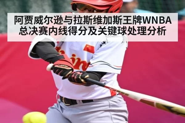 阿贾威尔逊与拉斯维加斯王牌WNBA总决赛内线得分及关键球处理分析